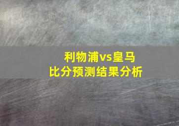 利物浦vs皇马比分预测结果分析