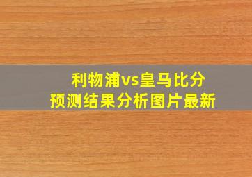 利物浦vs皇马比分预测结果分析图片最新