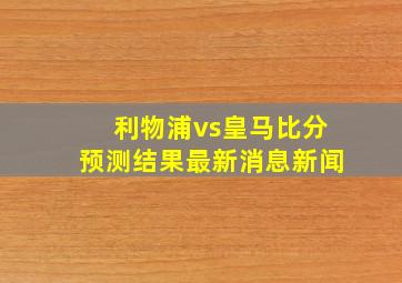 利物浦vs皇马比分预测结果最新消息新闻