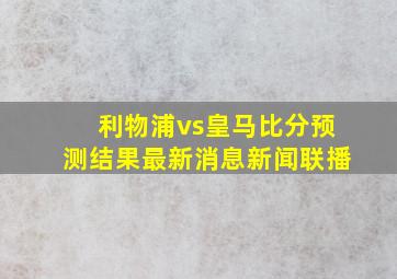 利物浦vs皇马比分预测结果最新消息新闻联播