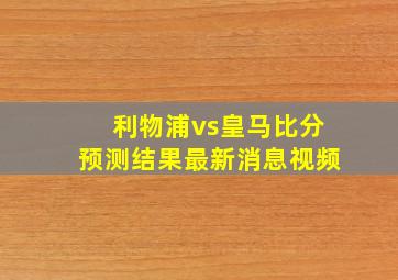 利物浦vs皇马比分预测结果最新消息视频