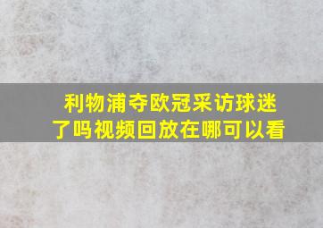 利物浦夺欧冠采访球迷了吗视频回放在哪可以看