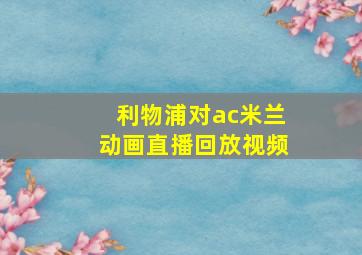 利物浦对ac米兰动画直播回放视频