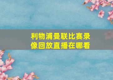 利物浦曼联比赛录像回放直播在哪看