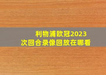 利物浦欧冠2023次回合录像回放在哪看