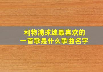 利物浦球迷最喜欢的一首歌是什么歌曲名字