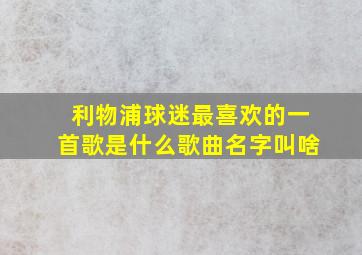 利物浦球迷最喜欢的一首歌是什么歌曲名字叫啥