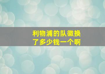 利物浦的队徽换了多少钱一个啊