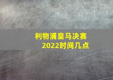 利物浦皇马决赛2022时间几点