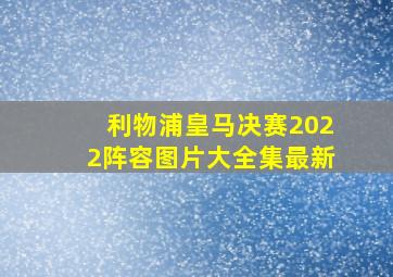 利物浦皇马决赛2022阵容图片大全集最新