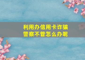 利用办信用卡诈骗警察不管怎么办呢