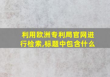 利用欧洲专利局官网进行检索,标题中包含什么