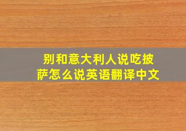 别和意大利人说吃披萨怎么说英语翻译中文