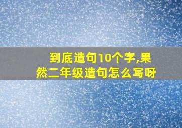 到底造句10个字,果然二年级造句怎么写呀