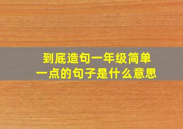 到底造句一年级简单一点的句子是什么意思