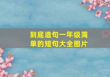 到底造句一年级简单的短句大全图片