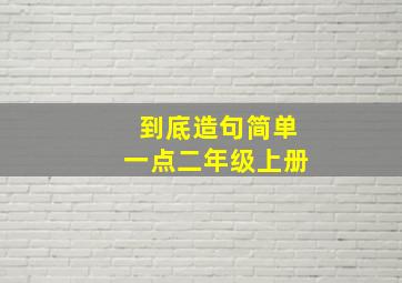 到底造句简单一点二年级上册