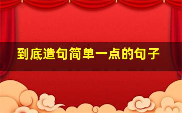 到底造句简单一点的句子