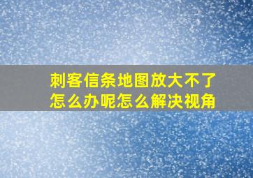 刺客信条地图放大不了怎么办呢怎么解决视角