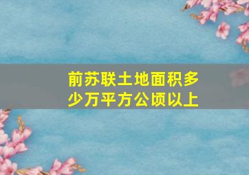 前苏联土地面积多少万平方公顷以上