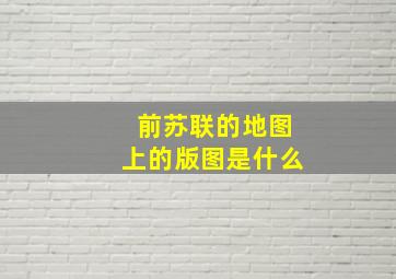 前苏联的地图上的版图是什么