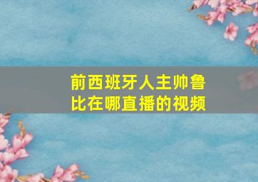 前西班牙人主帅鲁比在哪直播的视频