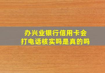 办兴业银行信用卡会打电话核实吗是真的吗