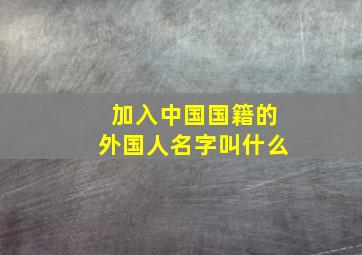 加入中国国籍的外国人名字叫什么