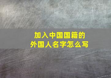 加入中国国籍的外国人名字怎么写