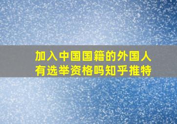 加入中国国籍的外国人有选举资格吗知乎推特