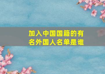 加入中国国籍的有名外国人名单是谁