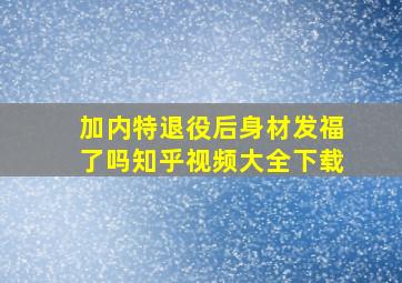 加内特退役后身材发福了吗知乎视频大全下载