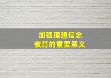 加强理想信念教育的重要意义