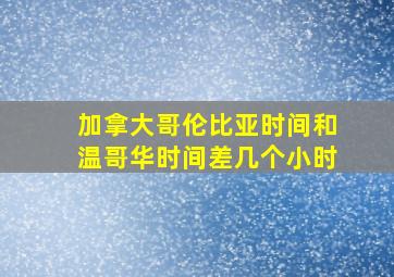 加拿大哥伦比亚时间和温哥华时间差几个小时