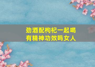 劲酒配枸杞一起喝有精神功效吗女人