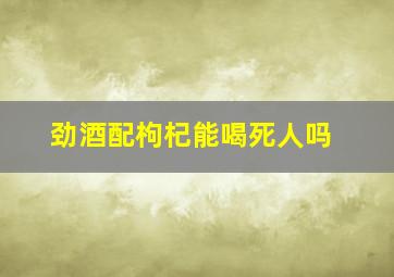 劲酒配枸杞能喝死人吗