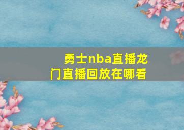 勇士nba直播龙门直播回放在哪看