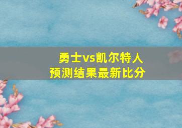 勇士vs凯尔特人预测结果最新比分