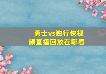 勇士vs独行侠视频直播回放在哪看