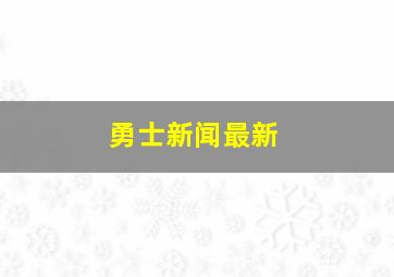 勇士新闻最新