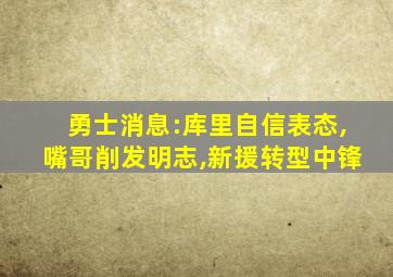 勇士消息:库里自信表态,嘴哥削发明志,新援转型中锋