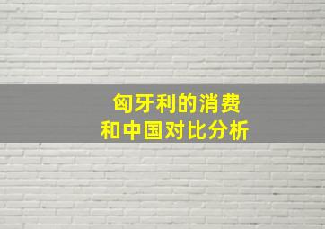 匈牙利的消费和中国对比分析