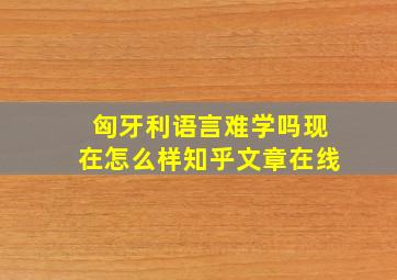 匈牙利语言难学吗现在怎么样知乎文章在线