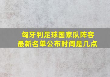 匈牙利足球国家队阵容最新名单公布时间是几点