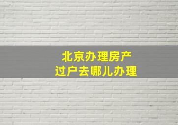 北京办理房产过户去哪儿办理