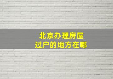 北京办理房屋过户的地方在哪