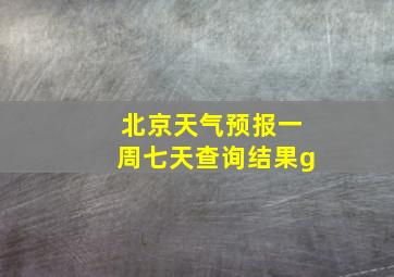 北京天气预报一周七天查询结果g