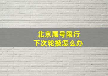 北京尾号限行下次轮换怎么办