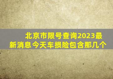 北京市限号查询2023最新消息今天车损险包含那几个