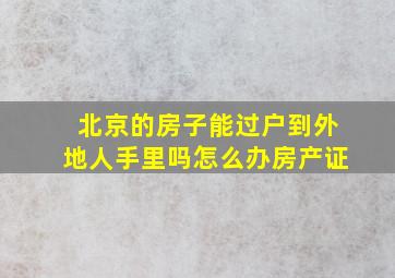 北京的房子能过户到外地人手里吗怎么办房产证